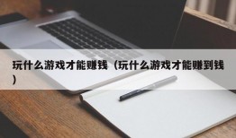 玩什么游戏才能赚钱（玩什么游戏才能赚到钱）