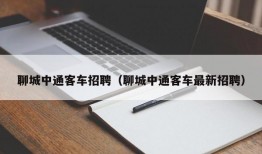 聊城中通客车招聘（聊城中通客车最新招聘）