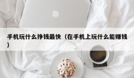 手机玩什么挣钱最快（在手机上玩什么能赚钱）