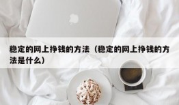 稳定的网上挣钱的方法（稳定的网上挣钱的方法是什么）