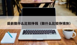 目前做什么比较挣钱（做什么比较挣钱快）