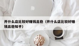 开什么店比较好赚钱且稳（开什么店比较好赚钱且稳知乎）