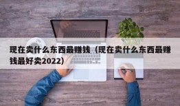 现在卖什么东西最赚钱（现在卖什么东西最赚钱最好卖2022）