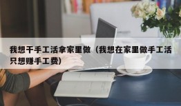 我想干手工活拿家里做（我想在家里做手工活只想赚手工费）