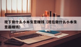 现下做什么小本生意赚钱（现在做什么小本生意最赚钱）