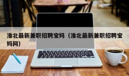 淮北最新兼职招聘宝妈（淮北最新兼职招聘宝妈网）