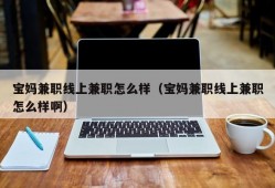 宝妈兼职线上兼职怎么样（宝妈兼职线上兼职怎么样啊）