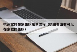 杭州宝妈在家兼职接单流程（杭州有没有可以在家做的兼职）