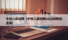 中铁二局招聘（中铁二局招聘2024招聘信息网）