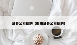 证券公司招聘（郑州证券公司招聘）