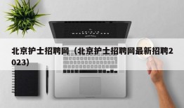 北京护士招聘网（北京护士招聘网最新招聘2023）