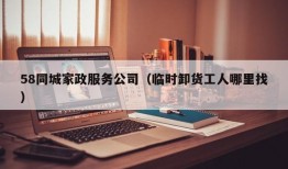 58同城家政服务公司（临时卸货工人哪里找）