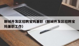 聊城开发区招聘宝妈兼职（聊城开发区招聘宝妈兼职工作）