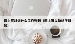 网上可以做什么工作赚钱（网上可以做啥子赚钱）