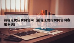 前程无忧招聘网官网（前程无忧招聘网官网客服电话）