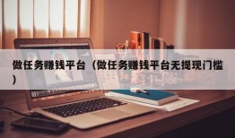 做任务赚钱平台（做任务赚钱平台无提现门槛）