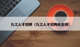 九江人才招聘（九江人才招聘网官网）