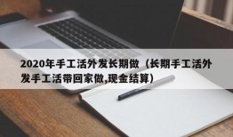 2020年手工活外发长期做（长期手工活外发手工活带回家做,现金结算）