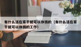 有什么活在家干就可以挣钱的（有什么活在家干就可以挣钱的工作）