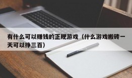 有什么可以赚钱的正规游戏（什么游戏搬砖一天可以挣三百）