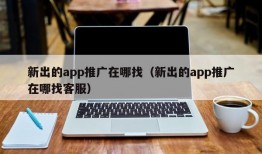 新出的app推广在哪找（新出的app推广在哪找客服）