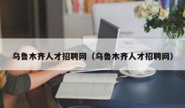 乌鲁木齐人才招聘网（乌鲁木齐人才招聘网）