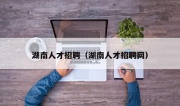 湖南人才招聘（湖南人才招聘网）