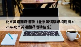 北京英语翻译招聘（北京英语翻译招聘网2021年北京英语翻译招聘信息）