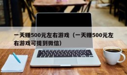 一天赚500元左右游戏（一天赚500元左右游戏可提到微信）