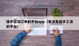 接手工活订单的平台app（有没有接手工活的平台）